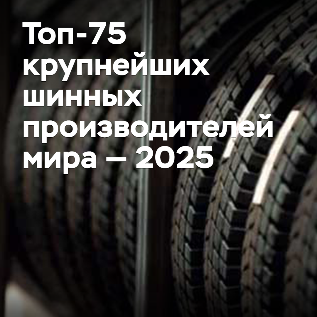 Топ-75 крупнейших шинных производителей мира — 2025